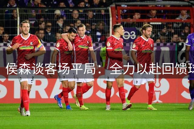侯森谈客场平局：全力以赴回馈球迷支持